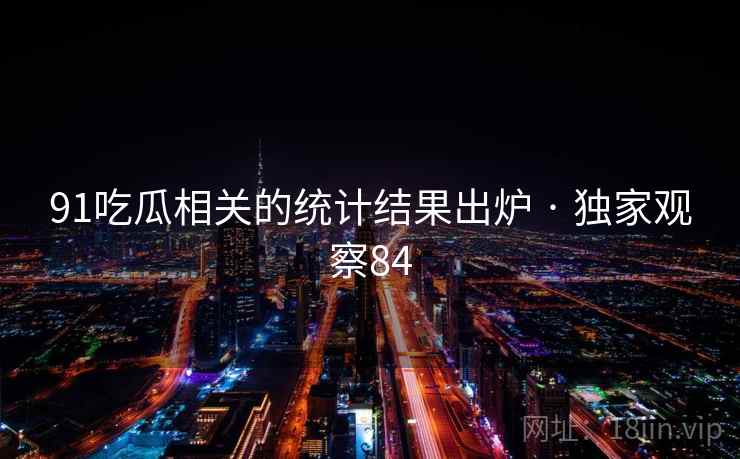 91吃瓜相关的统计结果出炉 · 独家观察84