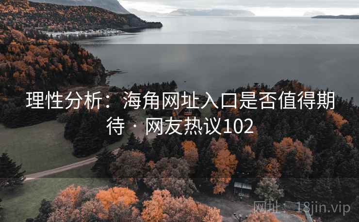 理性分析:海角网址入口是否值得期待 · 网友热议102 理性分析:海角网址入口是否值得期待 · 网友热议102