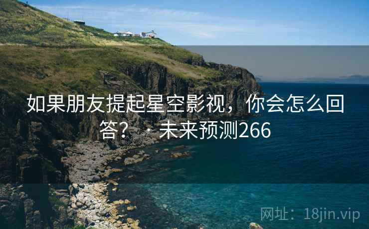 如果朋友提起星空影视，你会怎么回答？ · 未来预测266