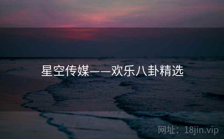星空传媒——欢乐八卦精选