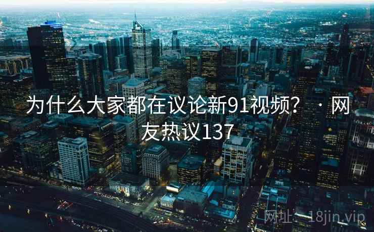 为什么大家都在议论新91视频？ · 网友热议137