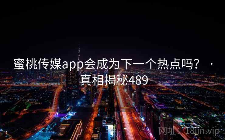 蜜桃传媒app会成为下一个热点吗？ · 真相揭秘489