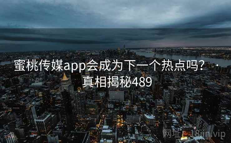 蜜桃传媒app会成为下一个热点吗? · 真相揭秘489 蜜桃传媒app会成为下一个热点吗? · 真相揭秘489