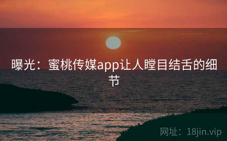 曝光：蜜桃传媒app让人瞠目结舌的细节