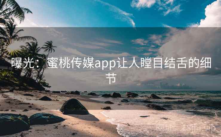 曝光:蜜桃传媒app让人瞠目结舌的细节 曝光:蜜桃传媒app让人瞠目结舌的细节