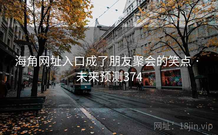 海角网址入口成了朋友聚会的笑点 · 未来预测374