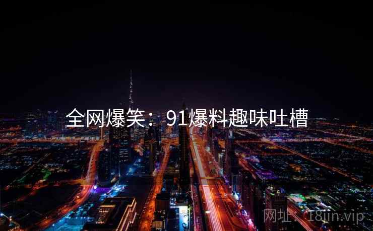 全网爆笑：91爆料趣味吐槽