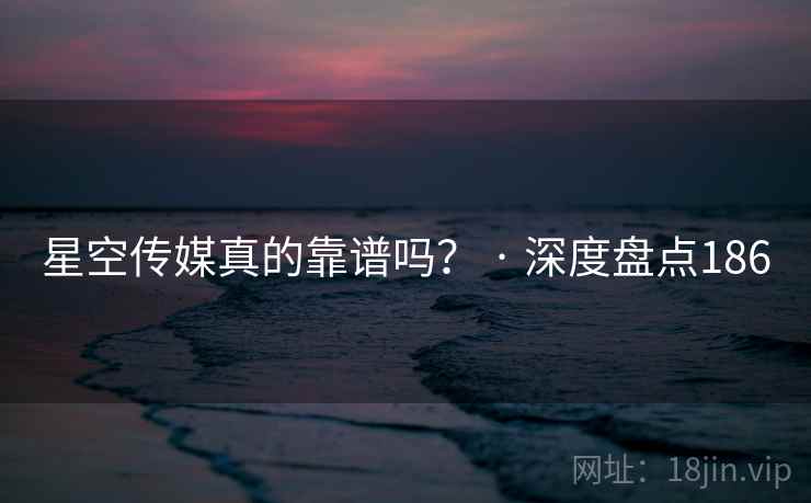 星空传媒真的靠谱吗? · 深度盘点186 星空传媒真的靠谱吗? · 深度盘点186
