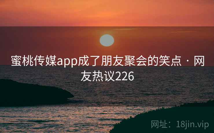 蜜桃传媒app成了朋友聚会的笑点 · 网友热议226