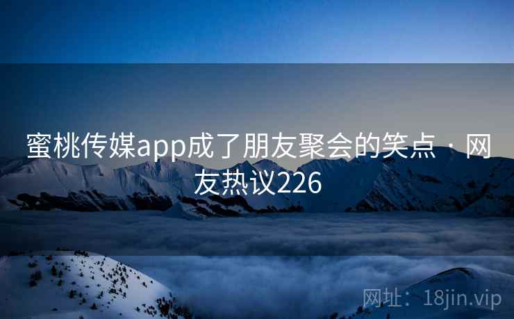 蜜桃传媒app成了朋友聚会的笑点 · 网友热议226
