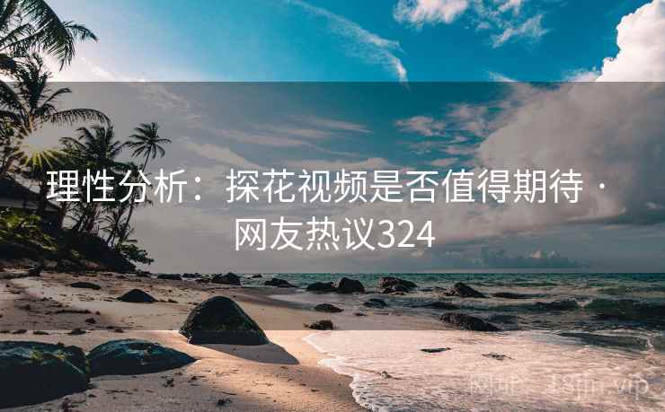 理性分析:探花视频是否值得期待 · 网友热议324 理性分析:探花视频是否值得期待 · 网友热议324