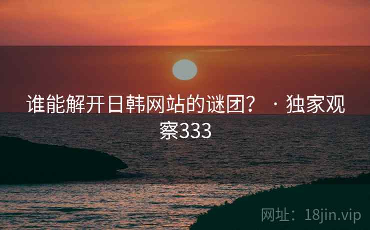 谁能解开日韩网站的谜团？ · 独家观察333