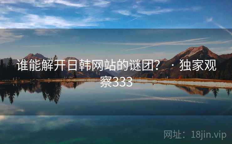 谁能解开日韩网站的谜团？ · 独家观察333