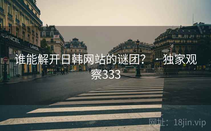 谁能解开日韩网站的谜团？ · 独家观察333