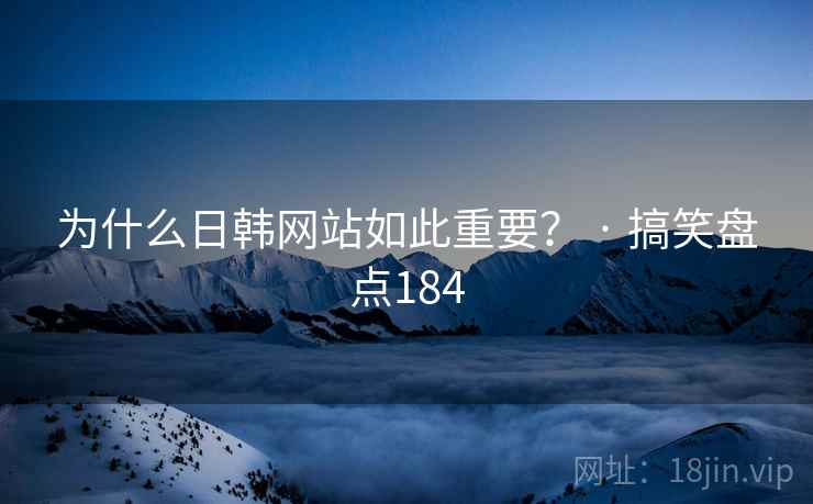 为什么日韩网站如此重要? · 搞笑盘点184 为什么日韩网站如此重要? · 搞笑盘点184