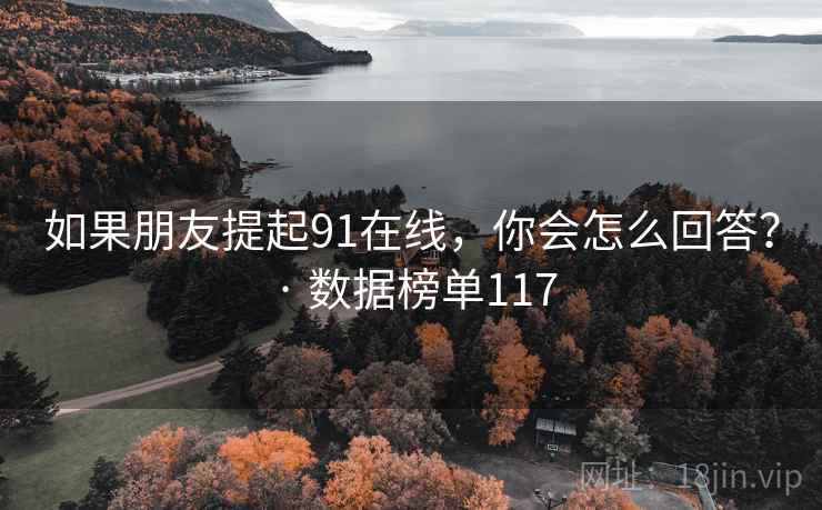 如果朋友提起91在线，你会怎么回答？ · 数据榜单117