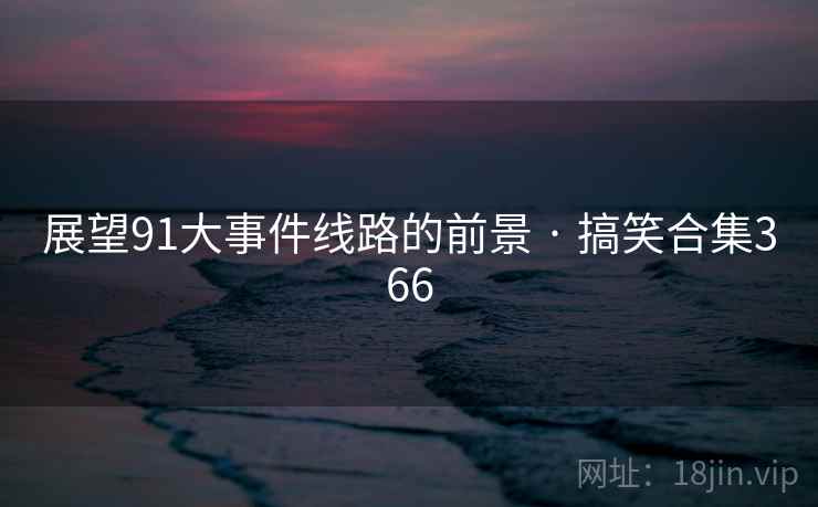 展望91大事件线路的前景 · 搞笑合集366