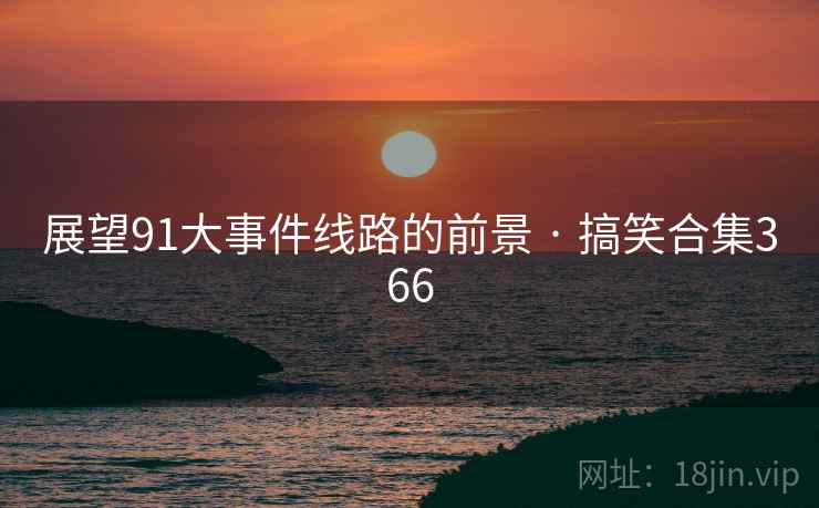 展望91大事件线路的前景 · 搞笑合集366