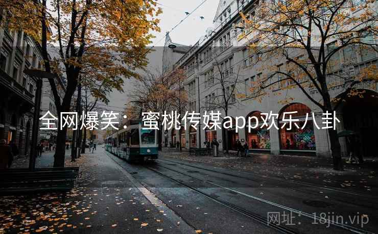 全网爆笑：蜜桃传媒app欢乐八卦