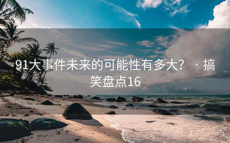 91大事件未来的可能性有多大？ · 搞笑盘点16