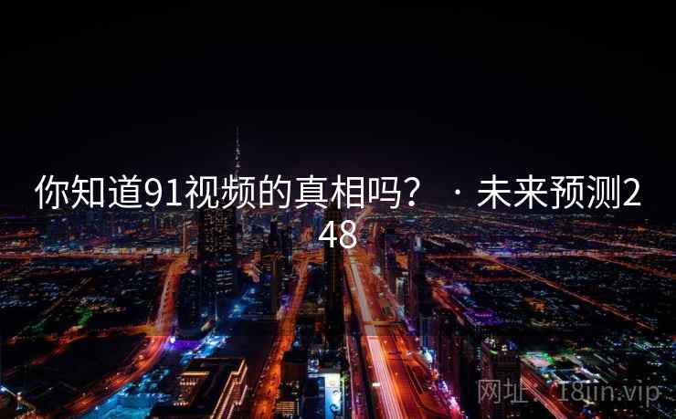 你知道91视频的真相吗? · 未来预测248 你知道91视频的真相吗? · 未来预测248