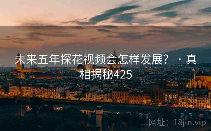 未来五年探花视频会怎样发展？ · 真相揭秘425