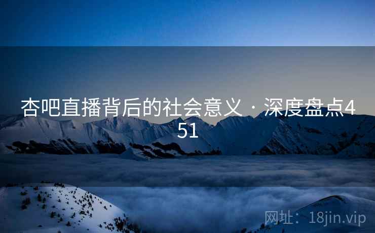 杏吧直播背后的社会意义 · 深度盘点451 杏吧直播背后的社会意义 · 深度盘点451