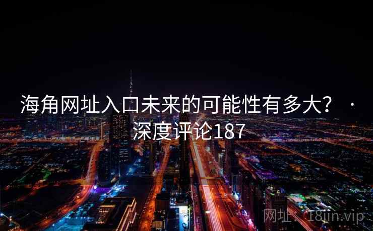 海角网址入口未来的可能性有多大？ · 深度评论187
