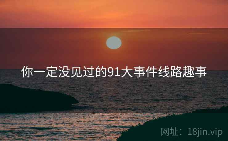 你一定没见过的91大事件线路趣事