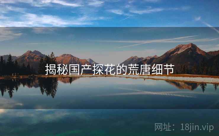 揭秘国产探花的荒唐细节 揭秘国产探花的荒唐细节