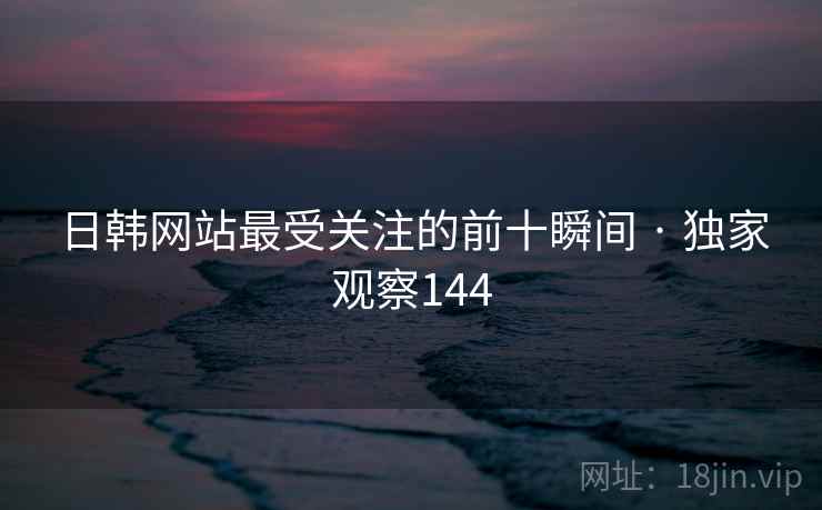 日韩网站最受关注的前十瞬间 · 独家观察144