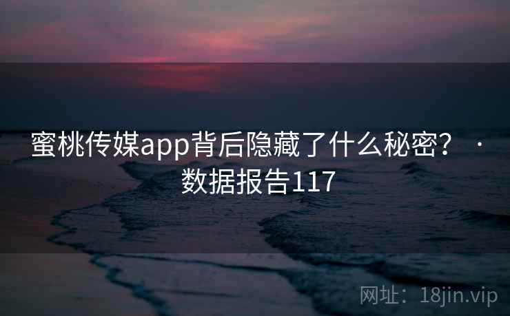 蜜桃传媒app背后隐藏了什么秘密？ · 数据报告117