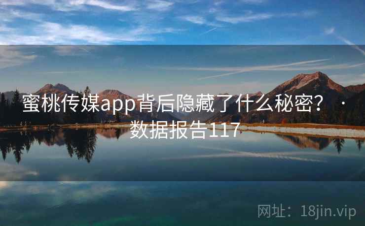 蜜桃传媒app背后隐藏了什么秘密？ · 数据报告117