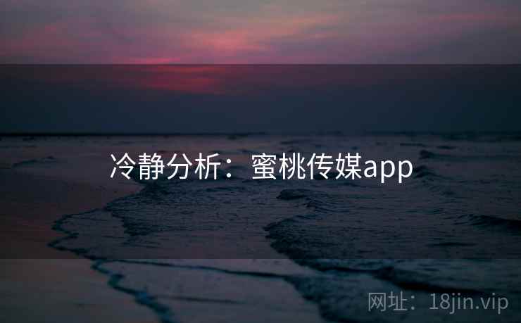 冷静分析：蜜桃传媒app