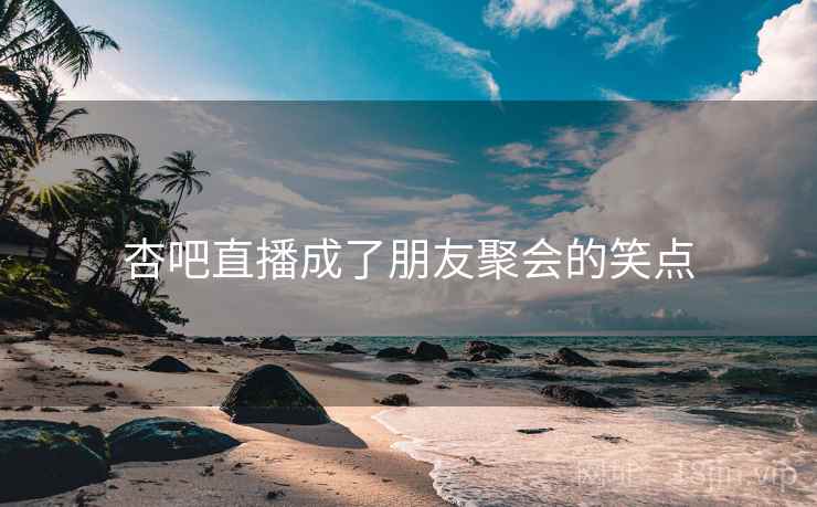 杏吧直播成了朋友聚会的笑点