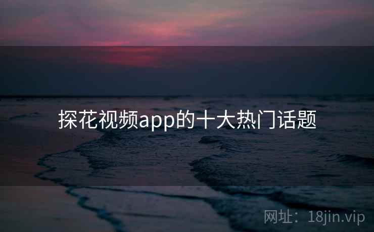 探花视频app的十大热门话题