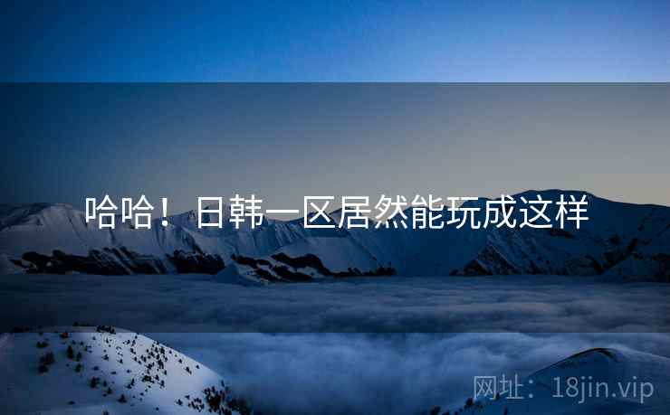 哈哈！日韩一区居然能玩成这样