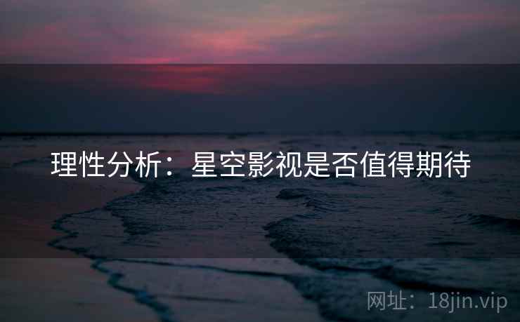 理性分析：星空影视是否值得期待