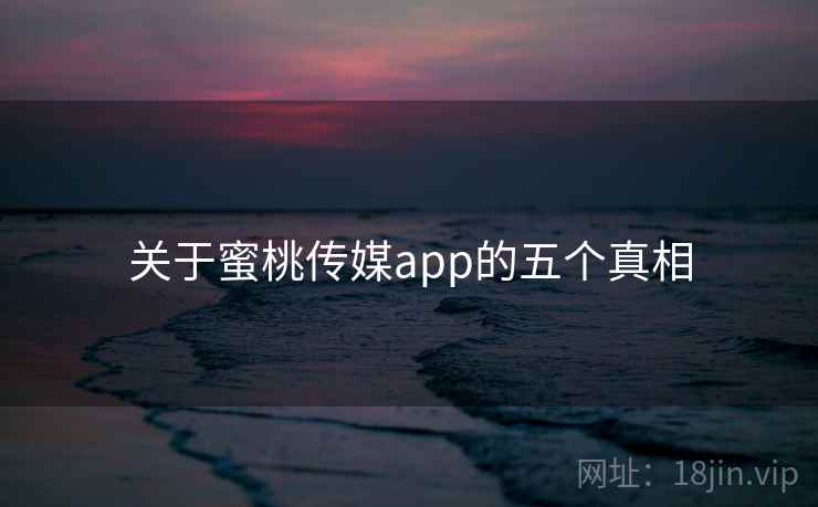 关于蜜桃传媒app的五个真相