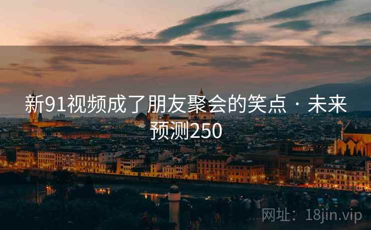 新91视频成了朋友聚会的笑点 · 未来预测250 新91视频成了朋友聚会的笑点 · 未来预测250