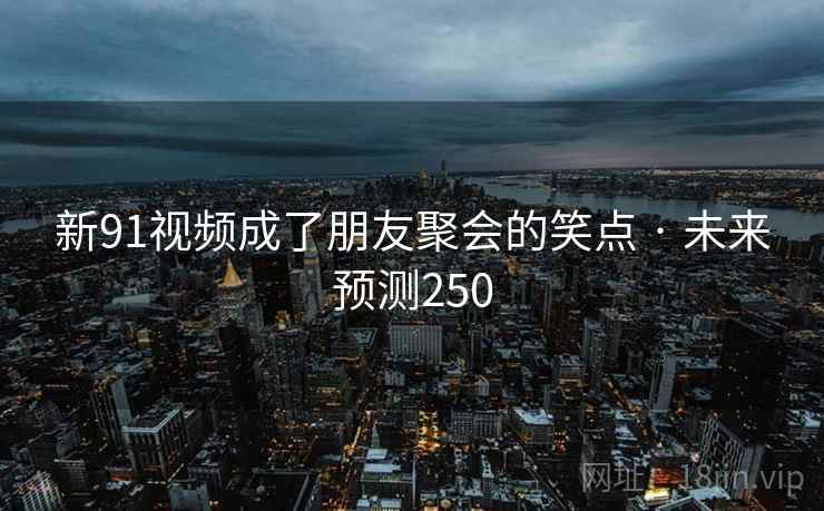 新91视频成了朋友聚会的笑点 · 未来预测250 新91视频成了朋友聚会的笑点 · 未来预测250