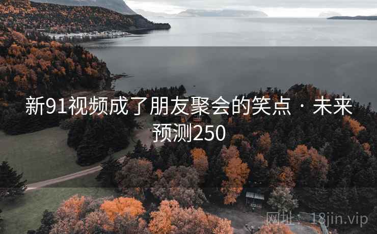 新91视频成了朋友聚会的笑点 · 未来预测250