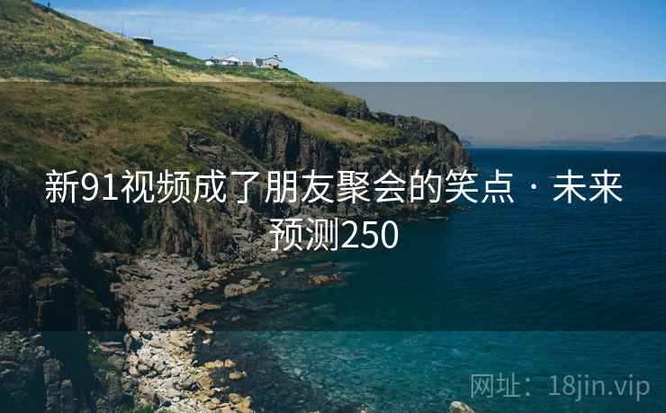新91视频成了朋友聚会的笑点 · 未来预测250 新91视频成了朋友聚会的笑点 · 未来预测250